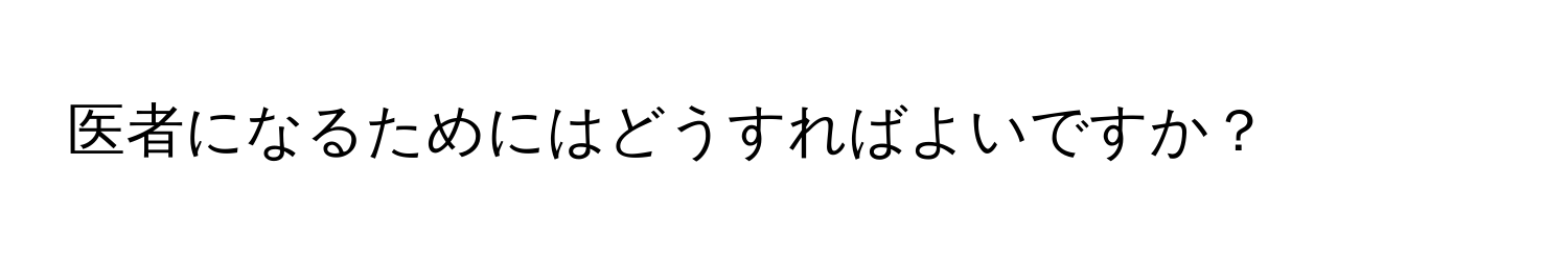 医者になるためにはどうすればよいですか？