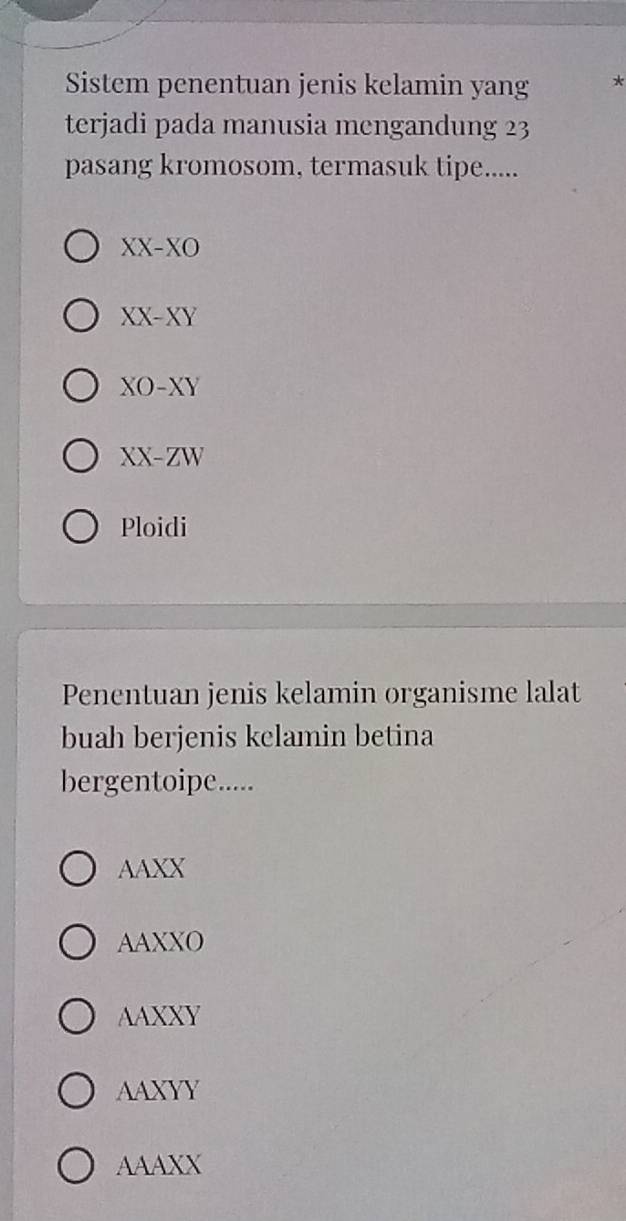 Sistem penentuan jenis kelamin yang *
terjadi pada manusia mengandung 23
pasang kromosom, termasuk tipe.....
XX-XO
XX-XY
XO-XY
XX-ZW
Ploidi
Penentuan jenis kelamin organisme lalat
buah berjenis kclamin betina
bergentoipe.....
AAXX
AAXXO
AAXXY
AAXYY
AAAXX