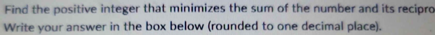 Find the positive integer that minimizes the sum of the number and its recipro 
Write your answer in the box below (rounded to one decimal place).
