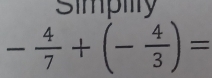 Simpllty
- 4/7 +(- 4/3 )=