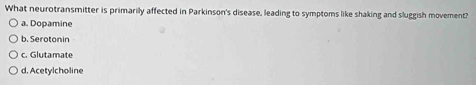 What neurotransmitter is primarily affected in Parkinson's disease, leading to symptoms like shaking and sluggish movement?
a. Dopamine
b. Serotonin
c. Glutamate
d. Acetylcholine