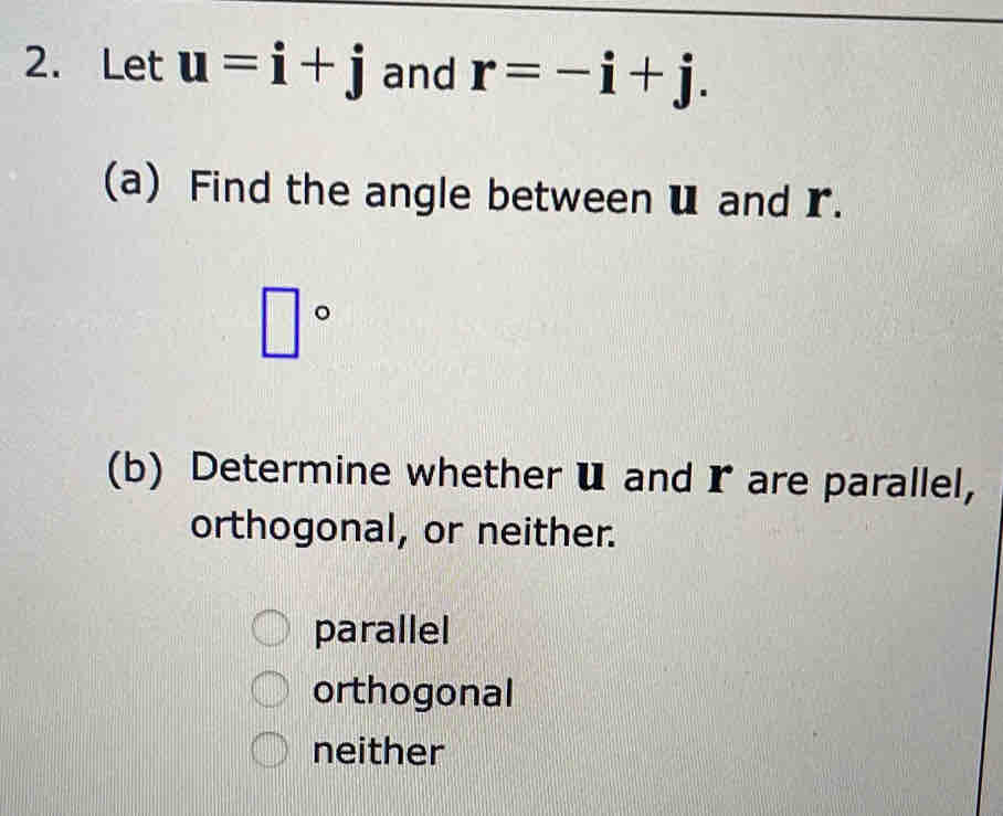 Let u=i+j and r=-i+j. 
(a) Find the angle between u and r.
□°
(b) Determine whether U and r are parallel,
orthogonal, or neither.
parallel
orthogonal
neither