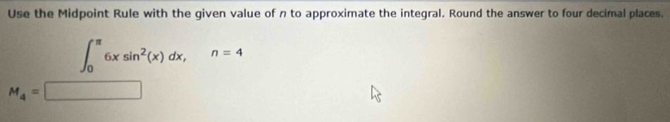 Use the Midpoint Rule with the given value of n to approximate the integral. Round the answer to four decimal places.
∈t _0^((π)6xsin ^2)(x)dx, n=4
M_4=□