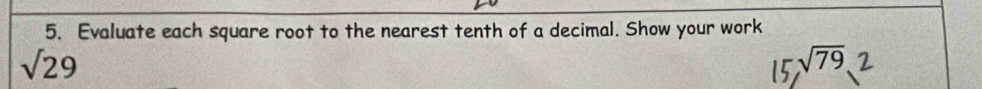 Evaluate each square root to the nearest tenth of a decimal. Show your work
sqrt(29)
sqrt(79)