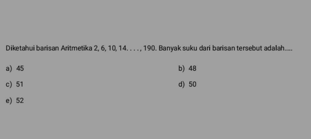 Diketahui barisan Aritmetika 2, 6, 10, 14. . . . , 190. Banyak suku dari barisan tersebut adalah.....
a) 45 b) 48
c) 51 d) 50
e) 52