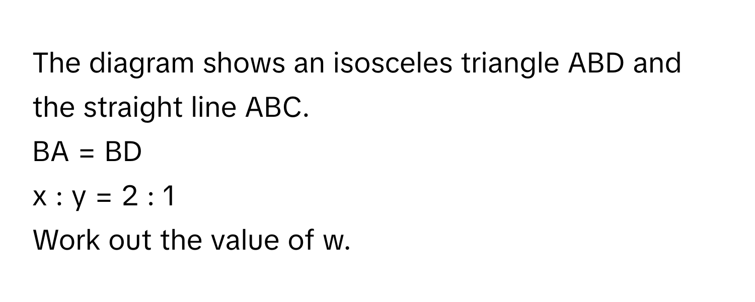 The diagram shows an isosceles triangle ABD and the straight line ABC.

BA = BD
x : y = 2 : 1
Work out the value of w.