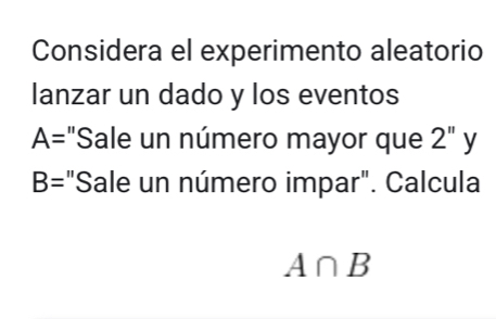 Considera el experimento aleatorio 
lanzar un dado y los eventos
A= "Sale un número mayor que 2'' y
B= "Sale un número impar". Calcula
A∩ B