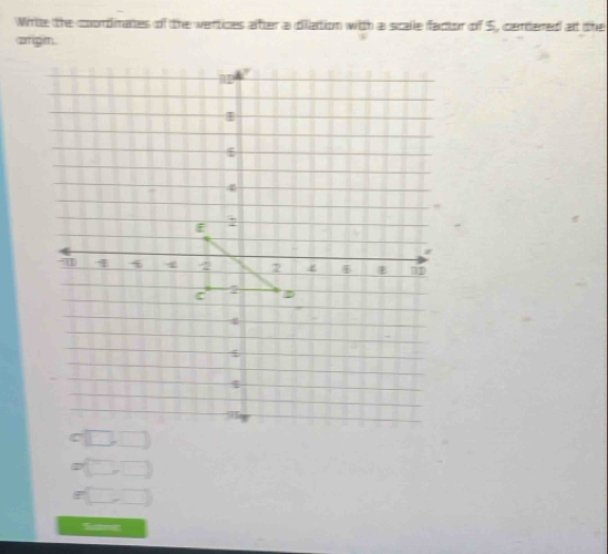 Wirte the coordmates of the vertices atter a dilation with a scale factor of 5, cerdered at the 
arg m