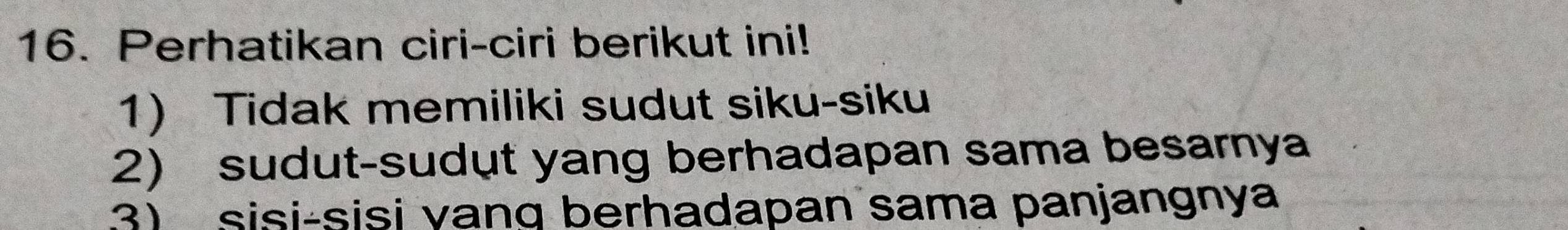 Perhatikan ciri-ciri berikut ini! 
1) Tidak memiliki sudut siku-siku 
2) sudut-sudụt yang berhadapan sama besarnya 
3) sisi-sisi vang berhadapan sama panjangnya