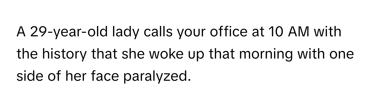 A 29-year-old lady calls your office at 10 AM with the history that she woke up that morning with one side of her face paralyzed.