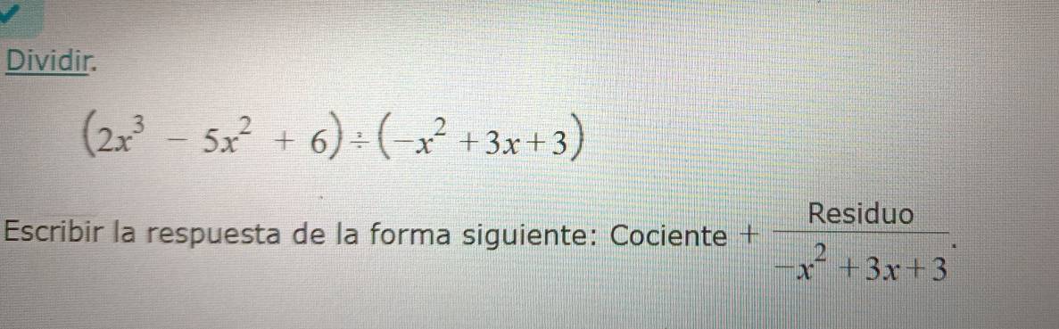 Dividir.
(2x^3-5x^2+6)/ (-x^2+3x+3)
Escribir la respuesta de la forma siguiente: Cociente + Residuo/-x^2+3x+3 .