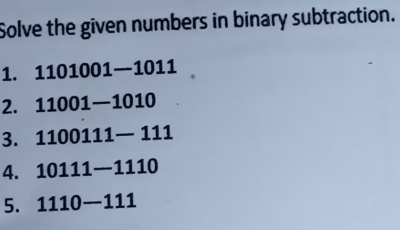 olve the given numbers in binary subtraction.
1. 1101001—1011
2. 11001-1010
3. 1100111— 111
4. 10111-1110
5. 1110-111