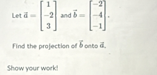 Let vector a=beginbmatrix 1 -2 3endbmatrix and vector b=beginbmatrix -2 -4 -1endbmatrix. 
Find the projection of vector b onto vector a. 
Show your work!