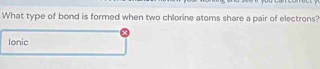 What type of bond is formed when two chlorine atoms share a pair of electrons? 
Ionic