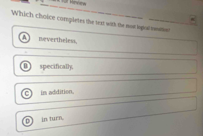 for Review
Which choice completes the text with the most logical transition?
a nevertheless,
B specifically,
c in addition,
D) in turn,