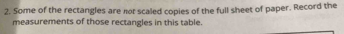 Some of the rectangles are not scaled copies of the full sheet of paper. Record the 
measurements of those rectangles in this table.