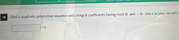 Find a quadratic polynomial equation with integral coefficients having roots 2í and - 2i. Use ± as your variable.
□ =0