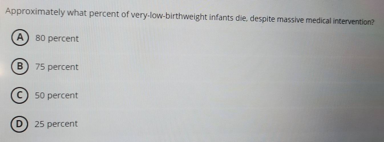 Approximately what percent of very-low-birthweight infants die, despite massive medical intervention?
A) 80 percent
B 75 percent
C 50 percent
D 25 percent