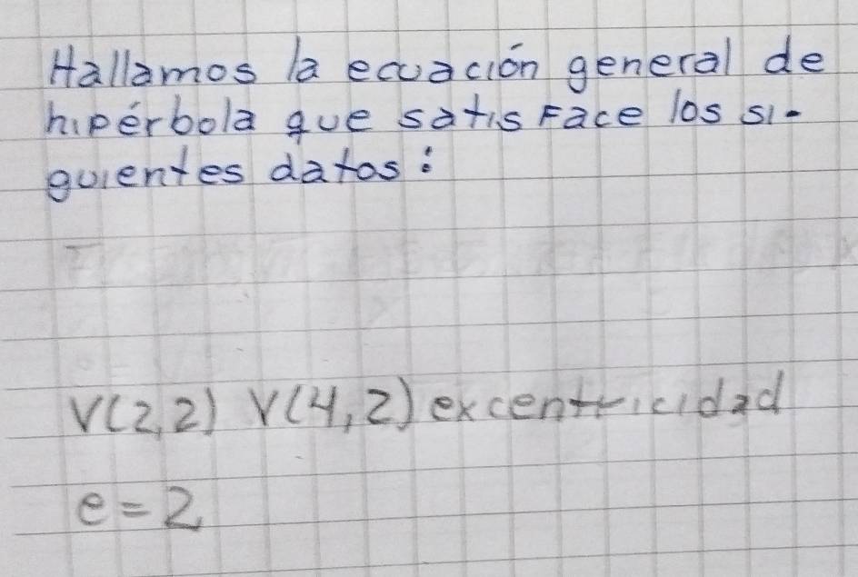 Hallamos la ecuacion general de 
hiperbola gue satis Face los s1- 
quientes datos:
V(2,2) V(4,2) excentticidad
e=2