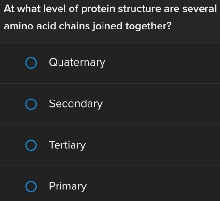 At what level of protein structure are several
amino acid chains joined together?
Quaternary
Secondary
Tertiary
Primary