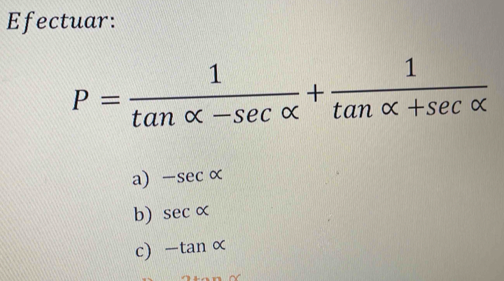 Efectuar:
P= 1/tan alpha -sec alpha  + 1/tan alpha +sec alpha  
a) -sec alpha
b) sec alpha
c) -tan alpha
w