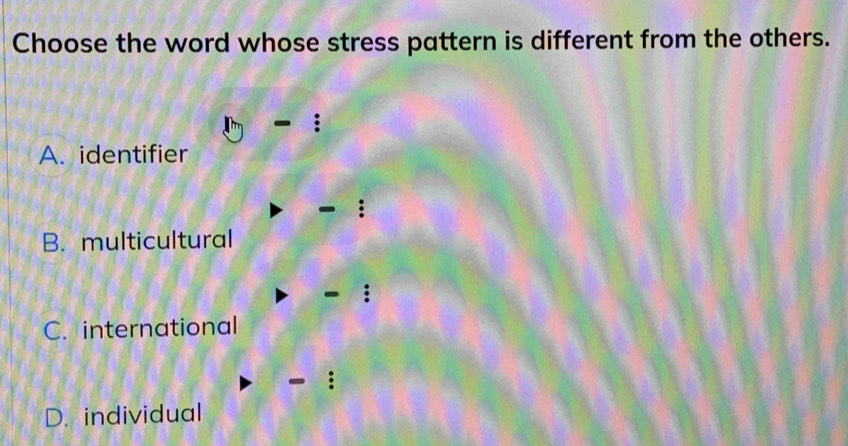 Choose the word whose stress pattern is different from the others.
A. identifier
B. multicultural
C. international
D. individual