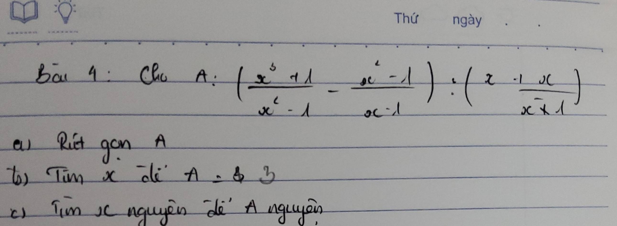 Bar 4 : Chu
A:( (x^3+1)/x^2-1 - (x^2-1)/x-1 ):(x^1 x/x+1 )
as Rit gan A 
t) Tim x di A=b3
c) Tim ic ngugen de" A nglgein