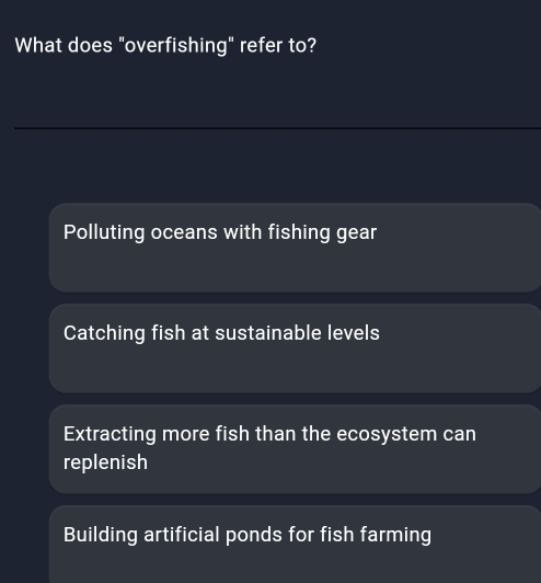 What does "overfishing" refer to?
Polluting oceans with fishing gear
Catching fish at sustainable levels
Extracting more fish than the ecosystem can
replenish
Building artificial ponds for fish farming