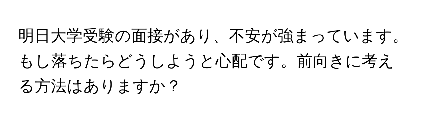 明日大学受験の面接があり、不安が強まっています。もし落ちたらどうしようと心配です。前向きに考える方法はありますか？