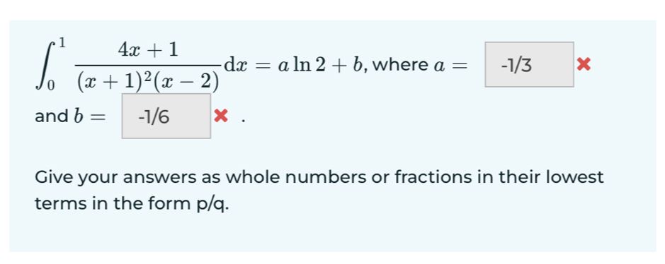 ∈t _0^(1frac 4x+1)(x+1)^2(x-2)dx=aln 2+b , where a=-1/3*
and b=-1/6*. 
Give your answers as whole numbers or fractions in their lowest 
terms in the form p/q.