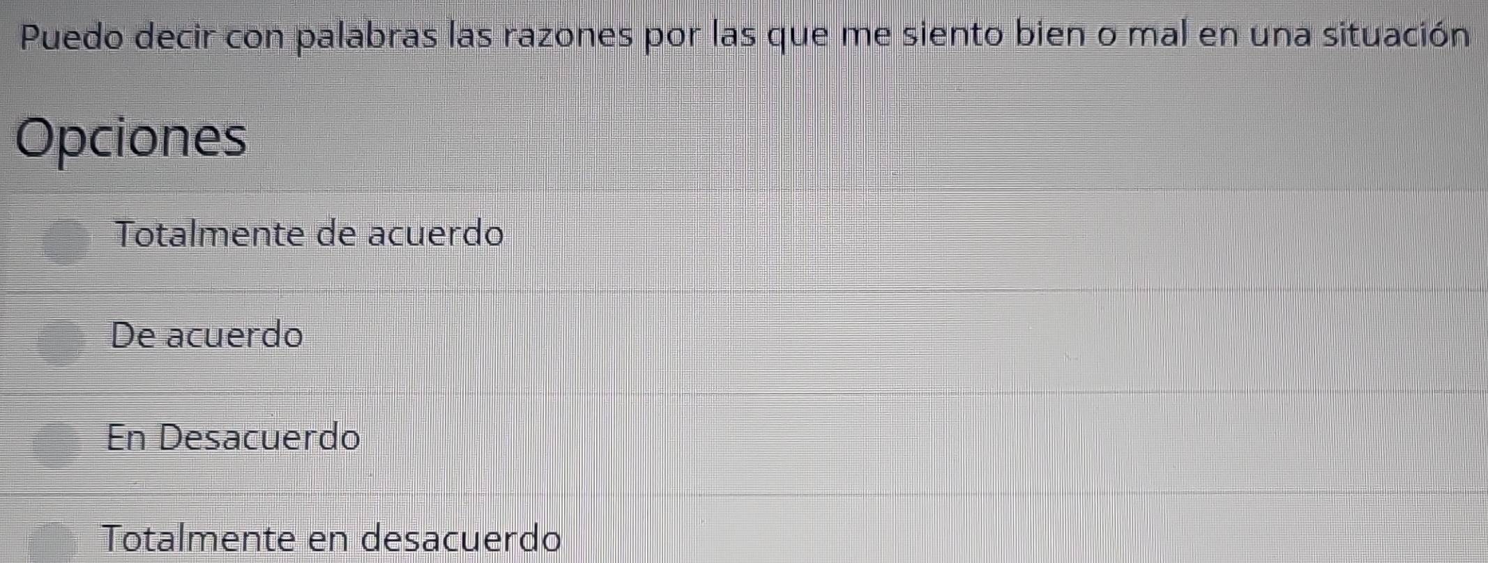 Puedo decir con palabras las razones por las que me siento bien o mal en una situación
Opciones
Totalmente de acuerdo
De acuerdo
En Desacuerdo
Totalmente en desacuerdo