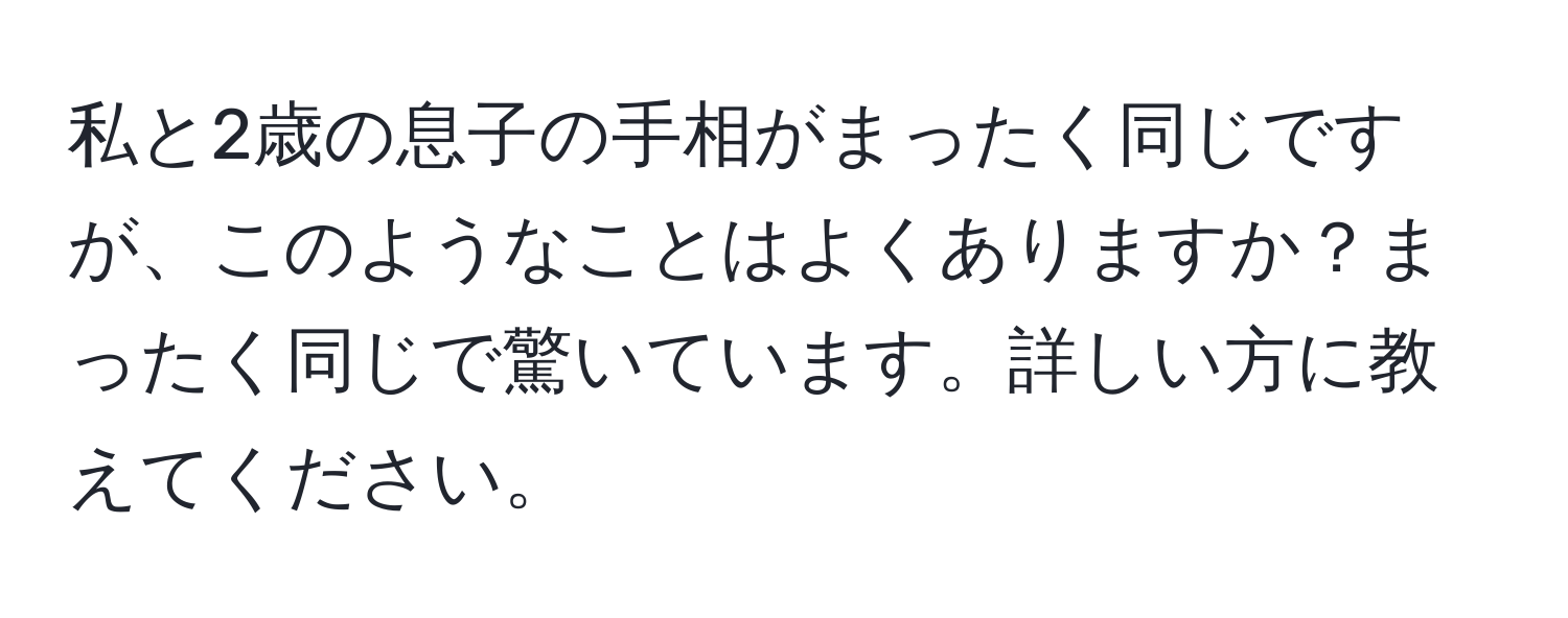 私と2歳の息子の手相がまったく同じですが、このようなことはよくありますか？まったく同じで驚いています。詳しい方に教えてください。