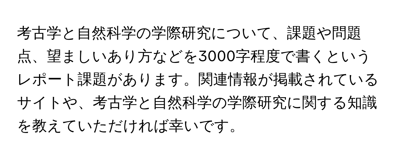 考古学と自然科学の学際研究について、課題や問題点、望ましいあり方などを3000字程度で書くというレポート課題があります。関連情報が掲載されているサイトや、考古学と自然科学の学際研究に関する知識を教えていただければ幸いです。