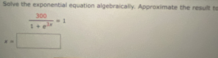 Solve the exponential equation algebraically. Approximate the result to
 300/1+e^(3x) =1
x=□