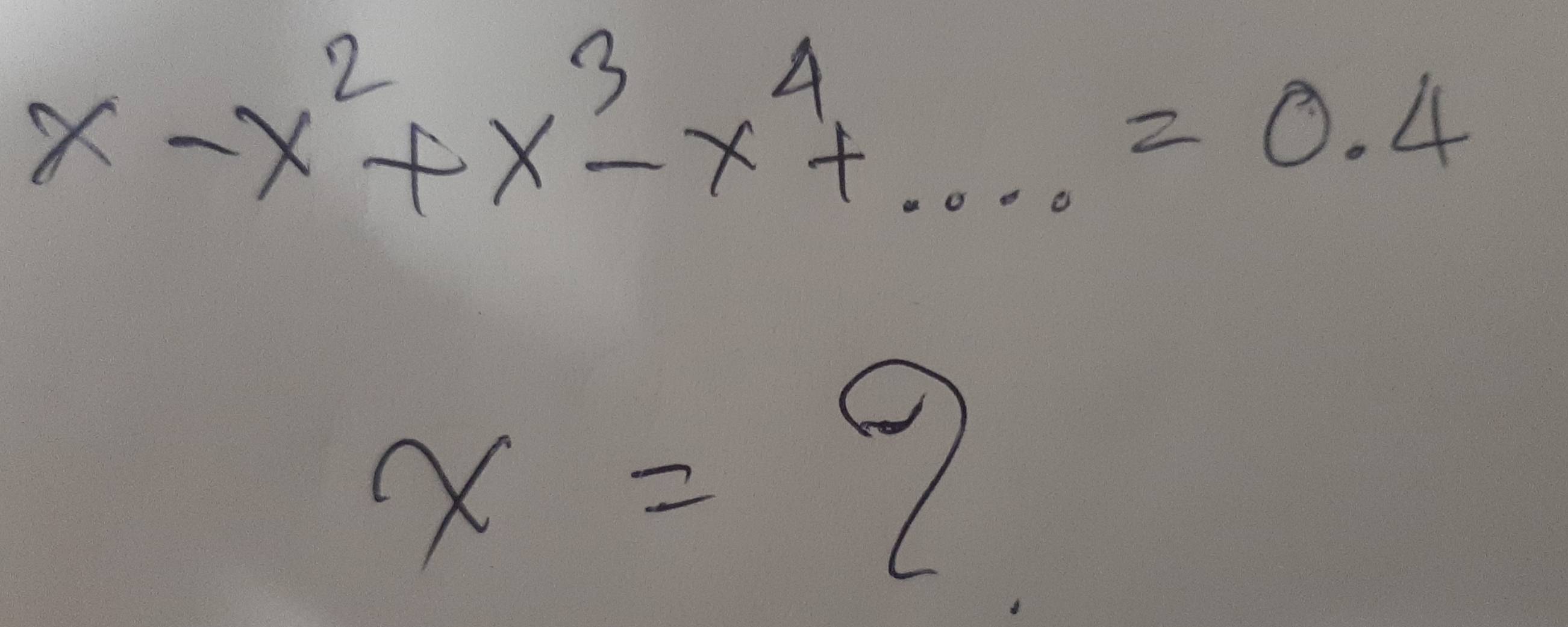 x-x^2+x^3-x^4+...=0.4
x=