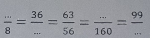  (...)/8 = 36/... = 63/56 = (...)/160 = 99/... 