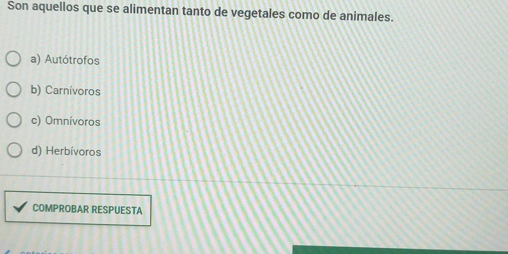 Son aquellos que se alimentan tanto de vegetales como de animales.
a) Autótrofos
b) Carnívoros
c) Omnívoros
d) Herbívoros
COMPROBAR RESPUESTA