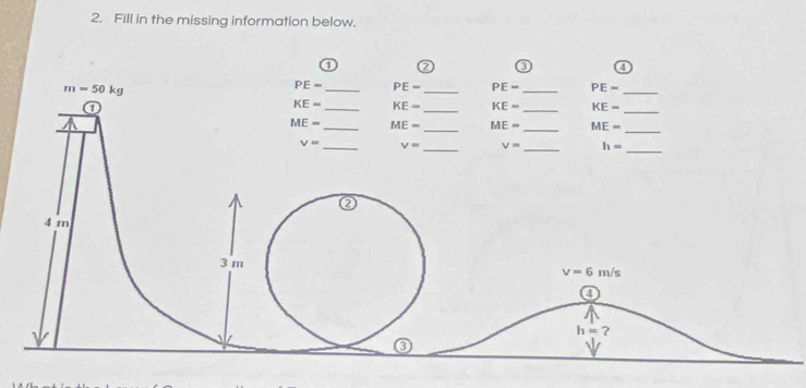 Fill in the missing information below.
0 a ③ a
m=50kg
PE= _ PE= _ PE= _ PE= _
①
KE= _ KE= _ KE= _ KE=
_
_
_
ME- _ ME= ME= _ ME=
V= _ V= _ V= _ h=
_