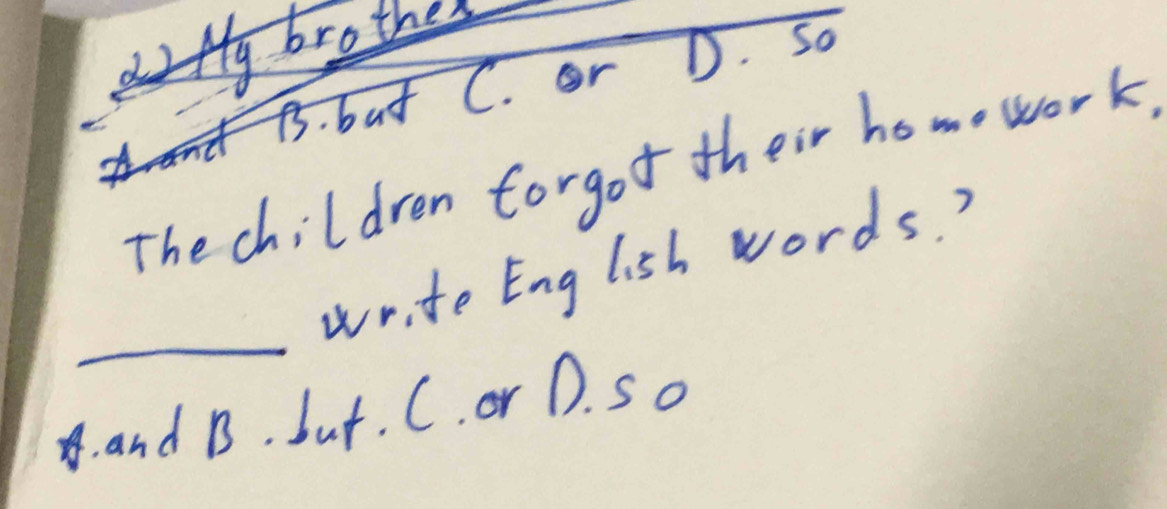 fy brother 
B. but C. or D. So 
The children forgot their home work. 
_ 
wri te English words? 
8. and B. but. C. or D. S o