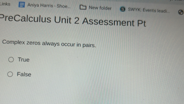 Links Aniya Harris - Shoe... New folder SWYK: Events leadi...
PreCalculus Unit 2 Assessment Pt
Complex zeros always occur in pairs.
True
False