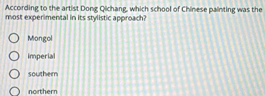 According to the artist Dong Qichang, which school of Chinese painting was the
most experimental in its stylistic approach?
Mongol
imperial
southern
northern