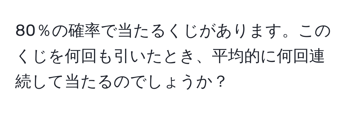 80％の確率で当たるくじがあります。このくじを何回も引いたとき、平均的に何回連続して当たるのでしょうか？