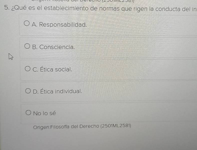 ¿Qué es el establecimiento de normas que rigen la conducta del in
A. Responsabilidad.
B. Consciencia.
C. Ética social.
D. Ética individual.
No lo sé
Origen:Filosofía del Derecho (2501ML2581)