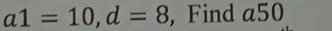 a1=10, d=8 , Find a50