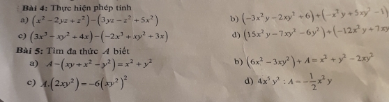 Thực hiện phép tính 
a) (x^2-2yz+z^2)-(3yz-z^2+5x^2) b) (-3x^2y-2xy^2+6)+(-x^2y+5xy^2-1)
c) (3x^3-xy^2+4x)-(-2x^3+xy^2+3x) d) (15x^2y-7xy^2-6y^2)+(-12x^2y+7x)
Bài 5: Tìm đa thức A biết 
a) A-(xy+x^2-y^2)=x^2+y^2
b) (6x^2-3xy^2)+A=x^2+y^2-2xy^2
c) A. (2xy^2)=-6(xy^2)^2 4x^5y^2:A=- 1/2 x^2y
d)