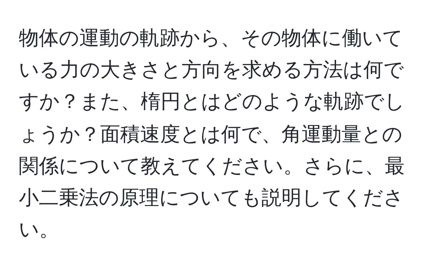 物体の運動の軌跡から、その物体に働いている力の大きさと方向を求める方法は何ですか？また、楕円とはどのような軌跡でしょうか？面積速度とは何で、角運動量との関係について教えてください。さらに、最小二乗法の原理についても説明してください。