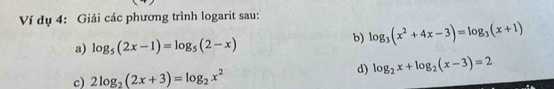 Ví dụ 4: Giải các phương trình logarit sau: 
a) log _5(2x-1)=log _5(2-x)
b) log _3(x^2+4x-3)=log _3(x+1)
d) log _2x+log _2(x-3)=2
c) 2log _2(2x+3)=log _2x^2