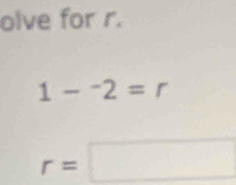 olve for r.
1-^-2=r
r=□