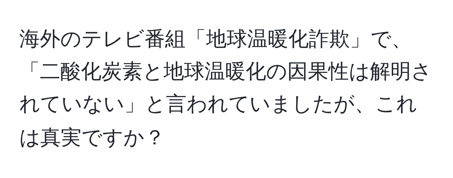 海外のテレビ番組「地球温暖化詐欺」で、「二酸化炭素と地球温暖化の因果性は解明されていない」と言われていましたが、これは真実ですか？