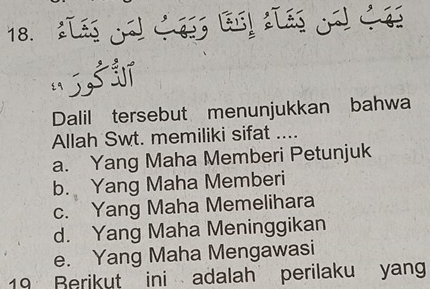 ILE á 
“5 
Dalil tersebut menunjukkan bahwa
Allah Swt. memiliki sifat ....
a. Yang Maha Memberi Petunjuk
b. Yang Maha Memberi
c. Yang Maha Memelihara
d. Yang Maha Meninggikan
e. Yang Maha Mengawasi
19 Berikut ini adalah perilaku yan